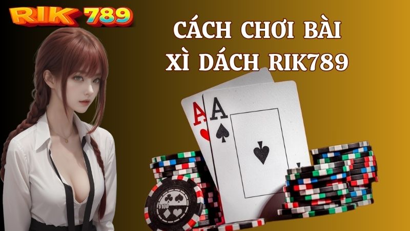Cách chơi bài Xì Dách Rik789 - Chinh phục mọi ván cược