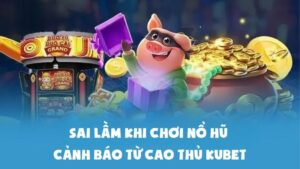 Sai Lầm Khi Chơi Nổ Hũ - Cảnh Báo Từ Cao Thủ Kubet